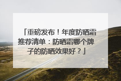 重磅发布！年度防晒霜推荐清单：防晒霜哪个牌子的防晒效果好？