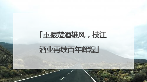 重振楚酒雄风，枝江酒业再续百年辉煌