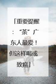 重要提醒：“茶”广东人最爱！但这样喝或致癌