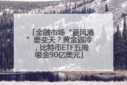 金融市场“避风港”要变天？黄金遇冷，比特币ETF五周吸金90亿美元