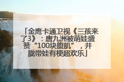 金鹰卡通卫视《三孩来了3》：唐九洲被萌娃盛赞“100块腹肌”，井胧带娃有梗超欢乐