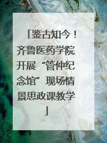 鉴古知今！齐鲁医药学院开展“管仲纪念馆”现场情景思政课教学