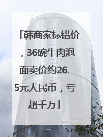 韩商家标错价，36碗牛肉泡面卖价约26.5元人民币，亏超千万