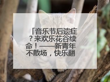 音乐节后遗症？来欢乐花谷续命！——新青年不散场，快乐翻倍计划启动！