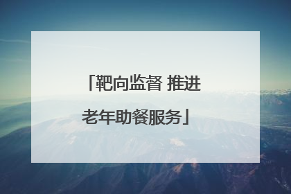 靶向监督 推进老年助餐服务