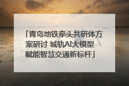 青岛地铁牵头共研体方案研讨 城轨AI大模型赋能智慧交通新标杆