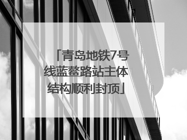 青岛地铁7号线蓝鳌路站主体结构顺利封顶