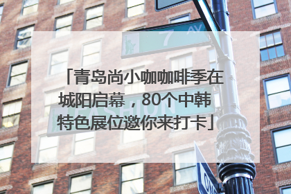 青岛尚小咖咖啡季在城阳启幕，80个中韩特色展位邀你来打卡
