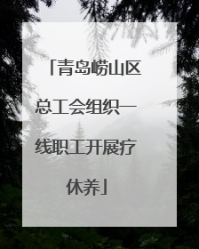 青岛崂山区总工会组织一线职工开展疗休养