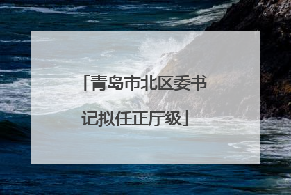 青岛市北区委书记拟任正厅级