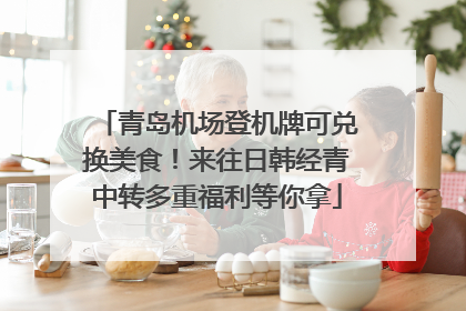 青岛机场登机牌可兑换美食！来往日韩经青中转多重福利等你拿