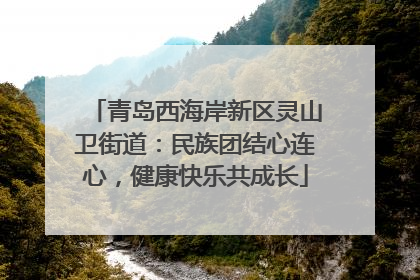 青岛西海岸新区灵山卫街道：民族团结心连心，健康快乐共成长