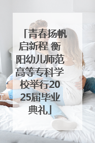 青春扬帆启新程 衡阳幼儿师范高等专科学校举行2025届毕业典礼