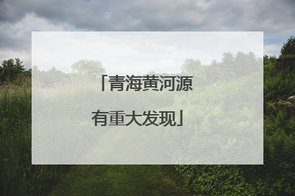 青海黄河源有重大发现