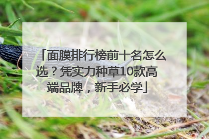 面膜排行榜前十名怎么选？凭实力种草10款高端品牌，新手必学