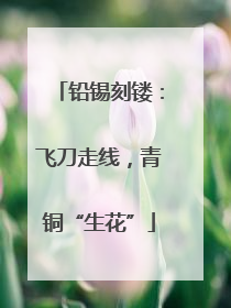 铅锡刻镂：飞刀走线，青铜“生花”