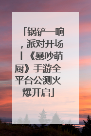 锅铲一响，派对开场丨《暴吵萌厨》手游全平台公测火爆开启
