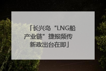 长兴岛“LNG船产业链”捷报频传 新政出台在即