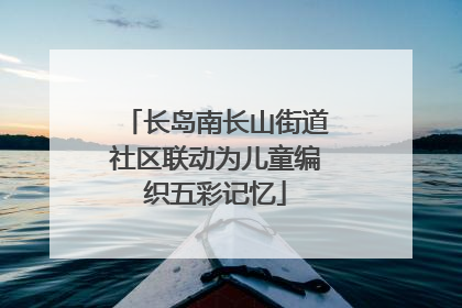 长岛南长山街道社区联动为儿童编织五彩记忆