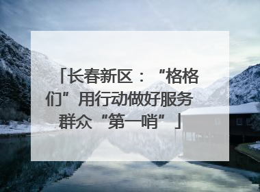 长春新区：“格格们”用行动做好服务群众“第一哨”