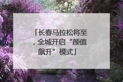长春马拉松将至，全城开启“颜值飙升”模式