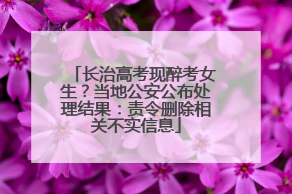 长治高考现醉考女生？当地公安公布处理结果：责令删除相关不实信息