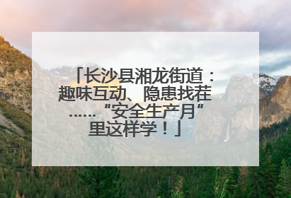 长沙县湘龙街道：趣味互动、隐患找茬……“安全生产月”里这样学！