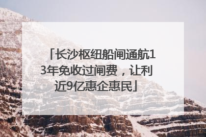 长沙枢纽船闸通航13年免收过闸费，让利近9亿惠企惠民