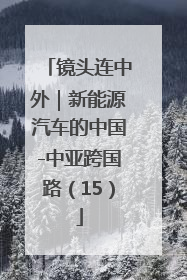 镜头连中外｜新能源汽车的中国-中亚跨国路（15）