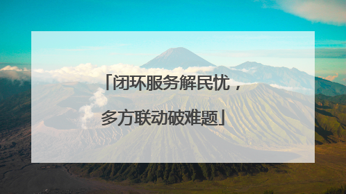 闭环服务解民忧，多方联动破难题
