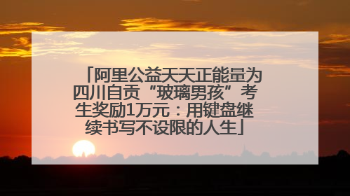 阿里公益天天正能量为四川自贡“玻璃男孩”考生奖励1万元：用键盘继续书写不设限的人生