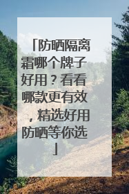防晒隔离霜哪个牌子好用？看看哪款更有效，精选好用防晒等你选