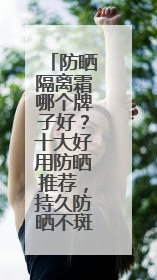 防晒隔离霜哪个牌子好？十大好用防晒推荐，持久防晒不斑驳