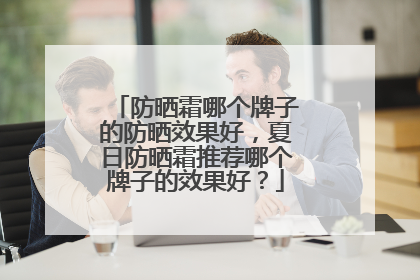 防晒霜哪个牌子的防晒效果好，夏日防晒霜推荐哪个牌子的效果好？