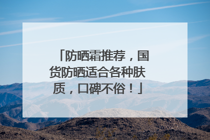 防晒霜推荐，国货防晒适合各种肤质，口碑不俗！