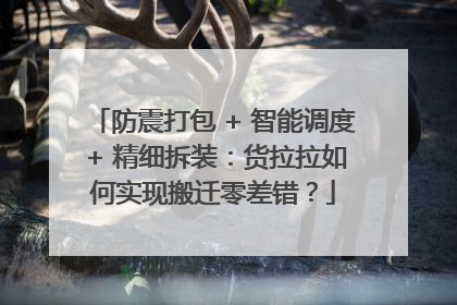 防震打包 + 智能调度 + 精细拆装：货拉拉如何实现搬迁零差错？