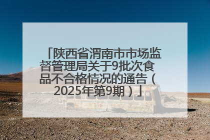 陕西省渭南市市场监督管理局关于9批次食品不合格情况的通告（2025年第9期）