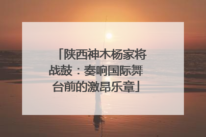 陕西神木杨家将战鼓：奏响国际舞台前的激昂乐章
