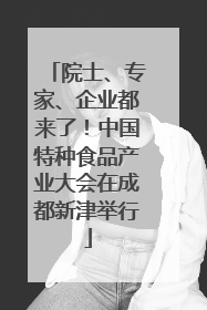 院士、专家、企业都来了！中国特种食品产业大会在成都新津举行
