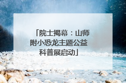 院士揭幕：山师附小恐龙主题公益科普展启动