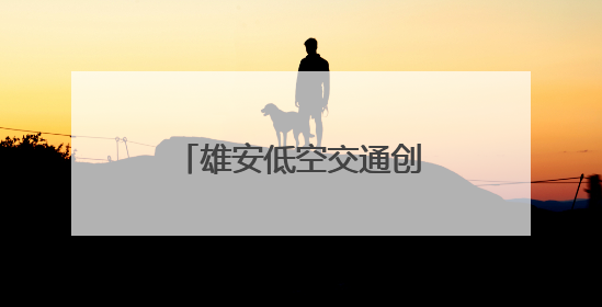 雄安低空交通创新技术应用大赛初赛带来了什么？