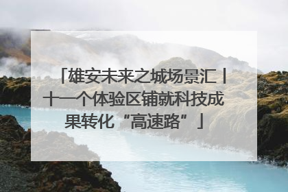 雄安未来之城场景汇丨十一个体验区铺就科技成果转化“高速路”