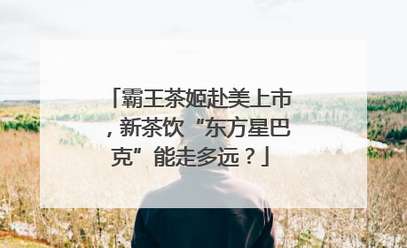 霸王茶姬赴美上市，新茶饮“东方星巴克”能走多远？