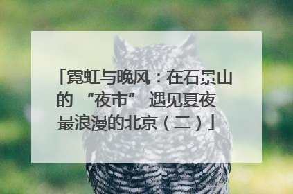 霓虹与晚风：在石景山的 “夜市” 遇见夏夜最浪漫的北京（二）