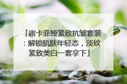 露卡菲娅紧致抗皱套装：解锁肌肤年轻态，淡纹紧致美白一套拿下