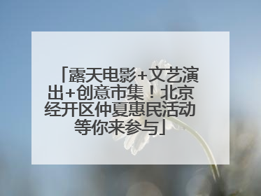 露天电影+文艺演出+创意市集！北京经开区仲夏惠民活动等你来参与