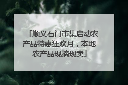 顺义石门市集启动农产品特惠狂欢月，本地农产品现摘现卖