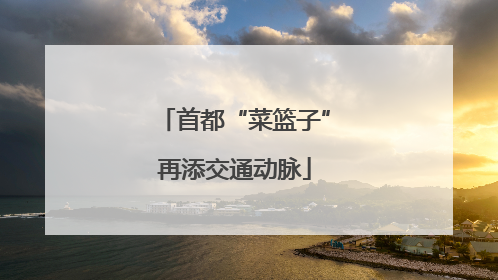 首都“菜篮子”再添交通动脉