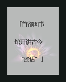 首都图书馆开讲古今“瓷话”