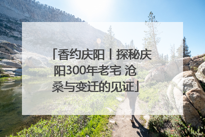 香约庆阳丨探秘庆阳300年老宅 沧桑与变迁的见证